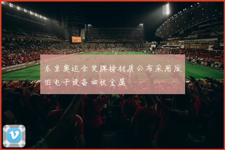 东京奥运会奖牌榜材质公布采用废旧电子设备回收金属