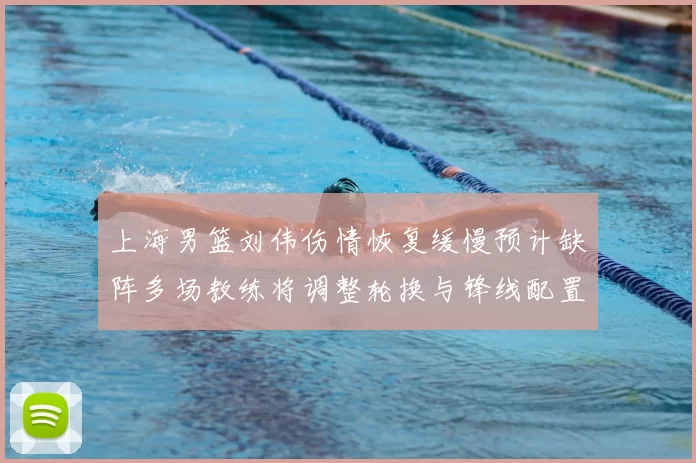 上海男篮刘伟伤情恢复缓慢预计缺阵多场教练将调整轮换与锋线配置