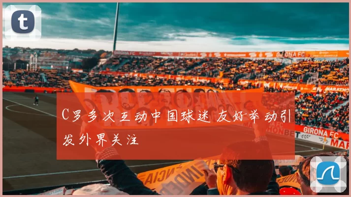 C罗多次互动中国球迷 友好举动引发外界关注