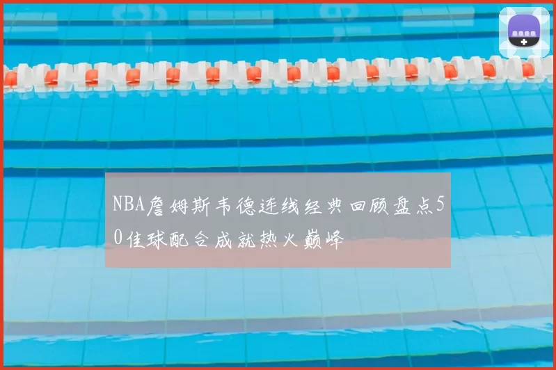 NBA詹姆斯韦德连线经典回顾盘点50佳球配合成就热火巅峰