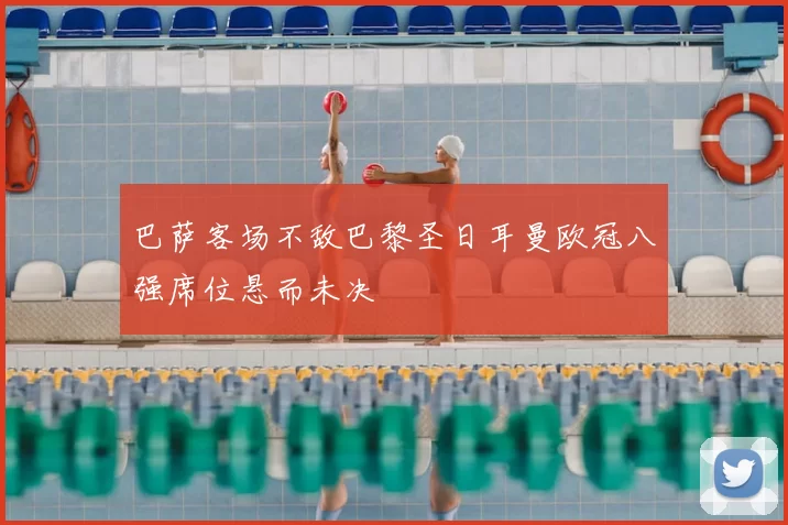 巴萨客场不敌巴黎圣日耳曼欧冠八强席位悬而未决