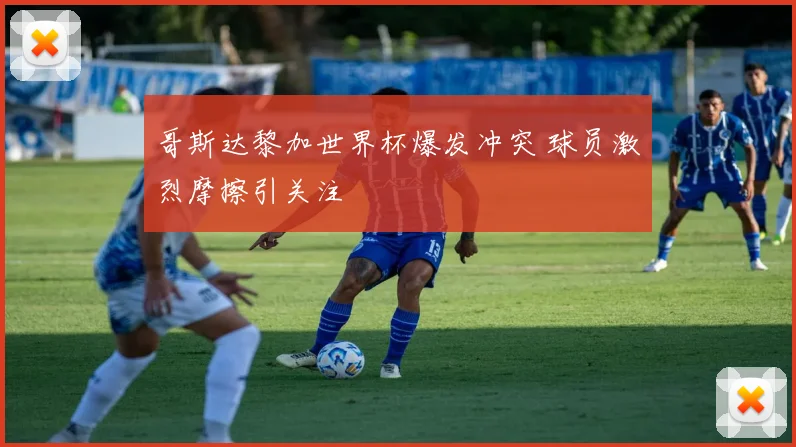 哥斯达黎加世界杯爆发冲突 球员激烈摩擦引关注