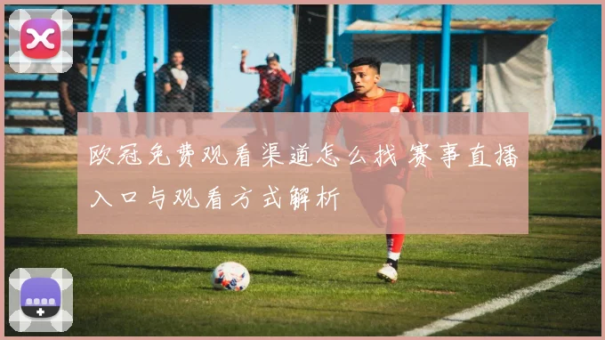 欧冠免费观看渠道怎么找 赛事直播入口与观看方式解析
