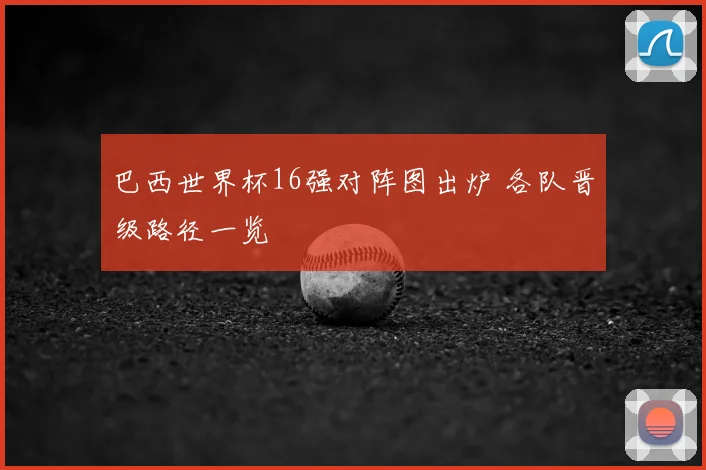 巴西世界杯16强对阵图出炉 各队晋级路径一览
