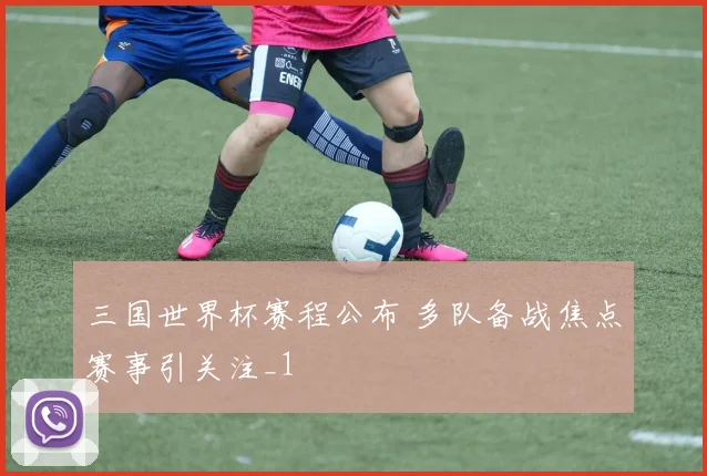 三国世界杯赛程公布 多队备战焦点赛事引关注_1