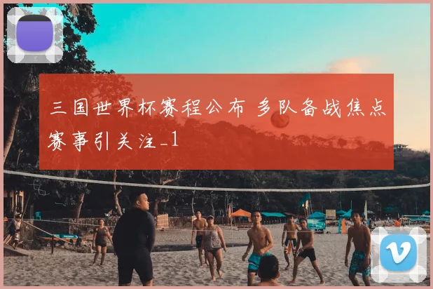 三国世界杯赛程公布 多队备战焦点赛事引关注_1