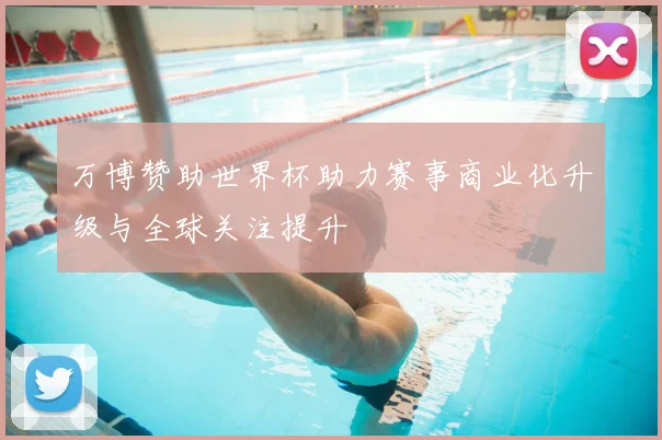 万博赞助世界杯助力赛事商业化升级与全球关注提升