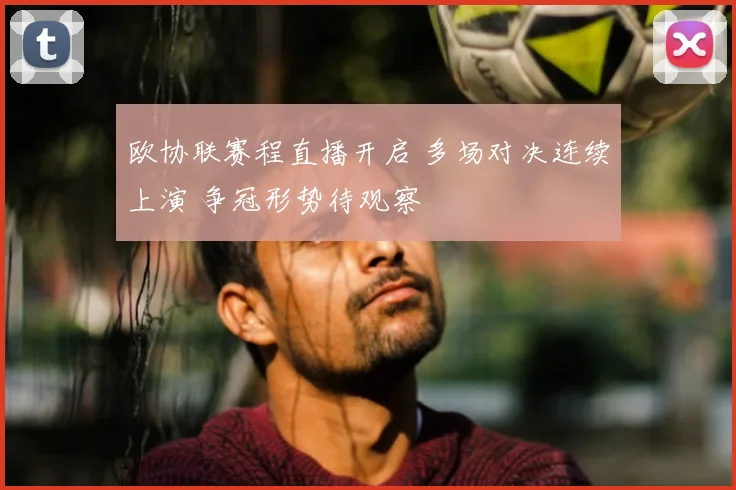 欧协联赛程直播开启 多场对决连续上演 争冠形势待观察