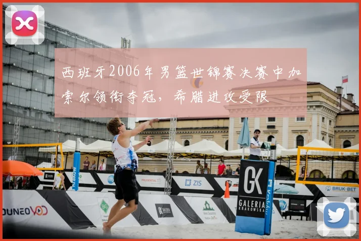 西班牙2006年男篮世锦赛决赛中加索尔领衔夺冠，希腊进攻受限