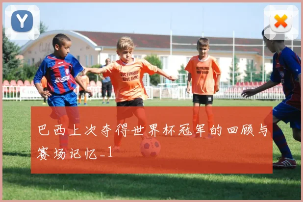 巴西上次夺得世界杯冠军的回顾与赛场记忆_1