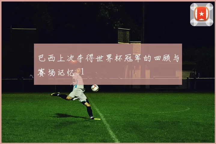 巴西上次夺得世界杯冠军的回顾与赛场记忆_1