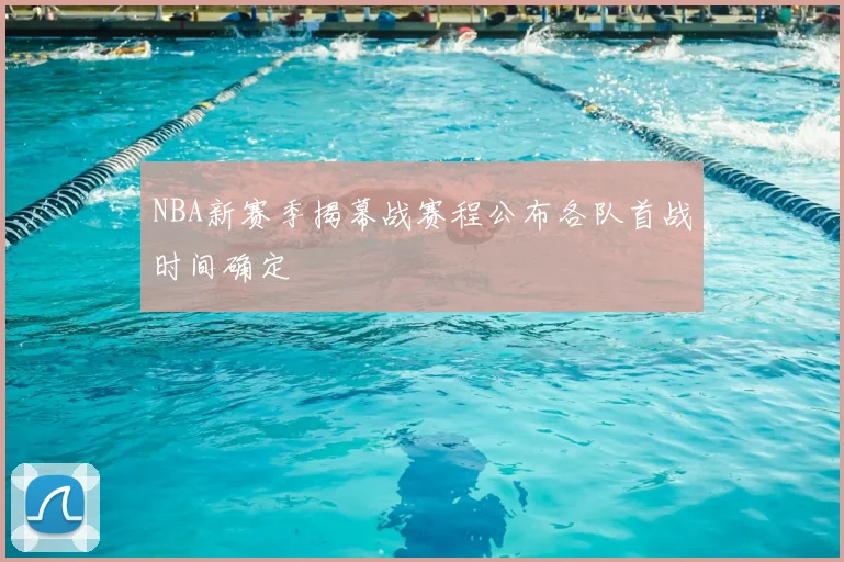 NBA新赛季揭幕战赛程公布各队首战时间确定