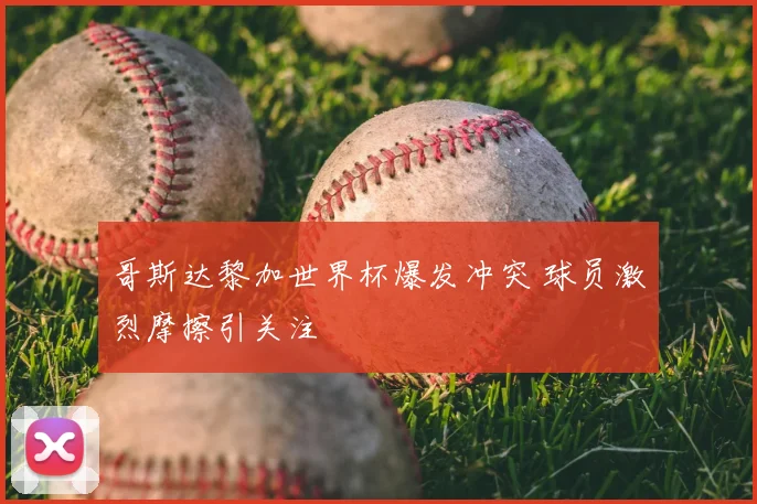 哥斯达黎加世界杯爆发冲突 球员激烈摩擦引关注