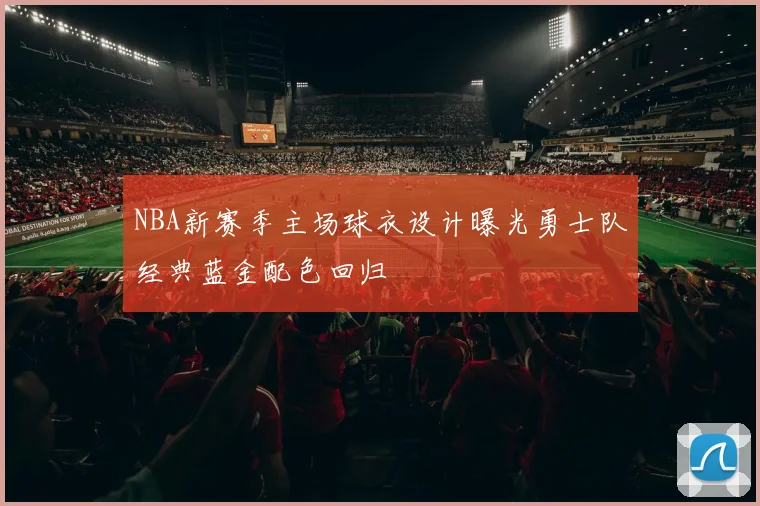 NBA新赛季主场球衣设计曝光勇士队经典蓝金配色回归
