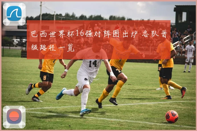 巴西世界杯16强对阵图出炉 各队晋级路径一览