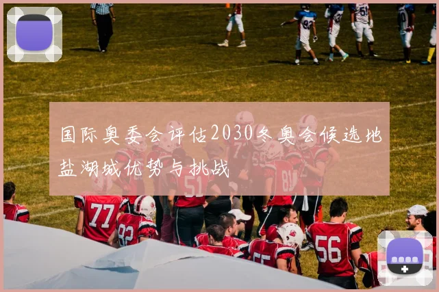 国际奥委会评估2030冬奥会候选地盐湖城优势与挑战