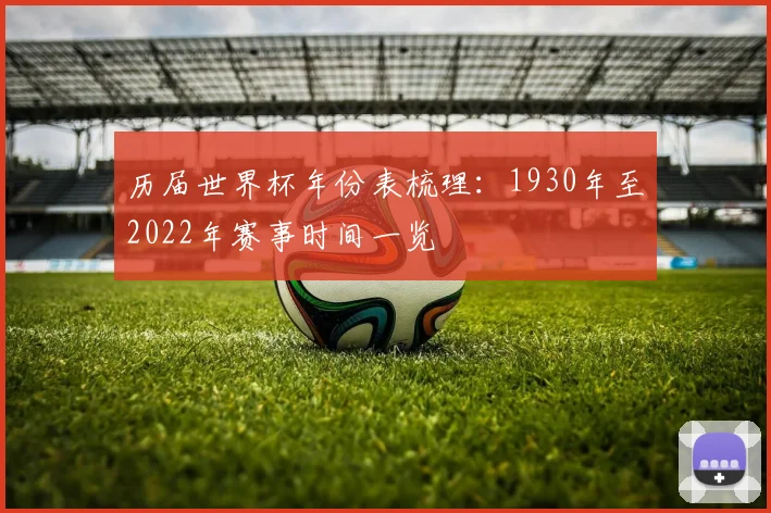 历届世界杯年份表梳理:1930年至2022年赛事时间一览